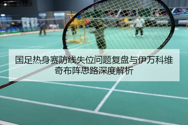 国足热身赛防线失位问题复盘与伊万科维奇布阵思路深度解析